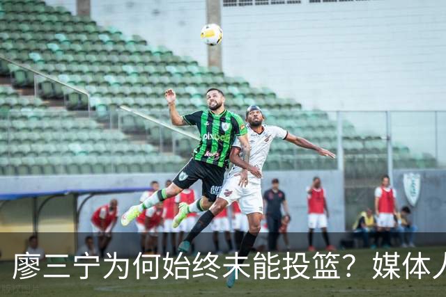廖三宁为何始终未能投篮？媒体人杨侃解析其发展轨迹