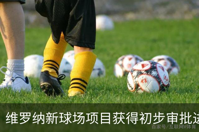 维罗纳新球场项目获得初步审批进展